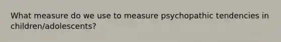 What measure do we use to measure psychopathic tendencies in children/adolescents?