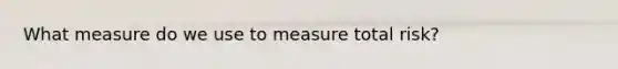 What measure do we use to measure total risk?