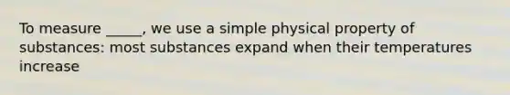 To measure _____, we use a simple physical property of substances: most substances expand when their temperatures increase