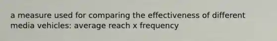 a measure used for comparing the effectiveness of different media vehicles: average reach x frequency