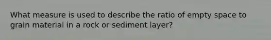 What measure is used to describe the ratio of empty space to grain material in a rock or sediment layer?