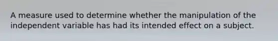 A measure used to determine whether the manipulation of the independent variable has had its intended effect on a subject.