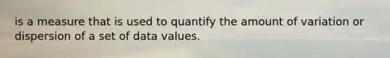 is a measure that is used to quantify the amount of variation or dispersion of a set of data values.