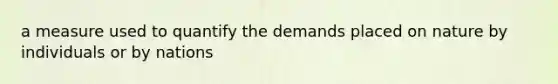 a measure used to quantify the demands placed on nature by individuals or by nations