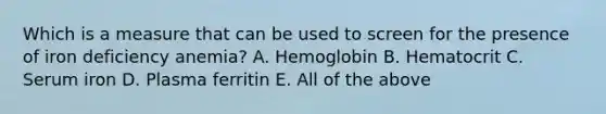 Which is a measure that can be used to screen for the presence of iron deficiency anemia? A. Hemoglobin B. Hematocrit C. Serum iron D. Plasma ferritin E. All of the above