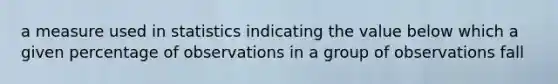a measure used in statistics indicating the value below which a given percentage of observations in a group of observations fall