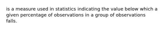 is a measure used in statistics indicating the value below which a given percentage of observations in a group of observations falls.