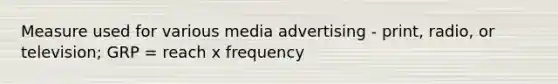 Measure used for various media advertising - print, radio, or television; GRP = reach x frequency