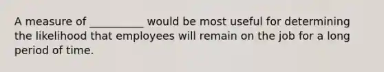 A measure of __________ would be most useful for determining the likelihood that employees will remain on the job for a long period of time.