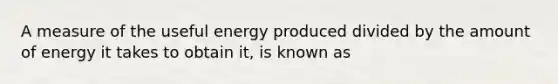 A measure of the useful energy produced divided by the amount of energy it takes to obtain it, is known as