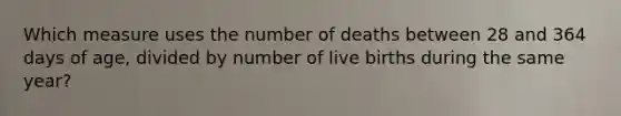 Which measure uses the number of deaths between 28 and 364 days of age, divided by number of live births during the same year?