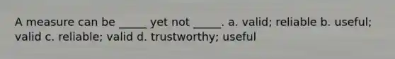 A measure can be _____ yet not _____. a. valid; reliable b. useful; valid c. reliable; valid d. trustworthy; useful