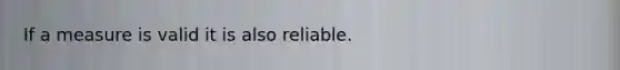 If a measure is valid it is also reliable.