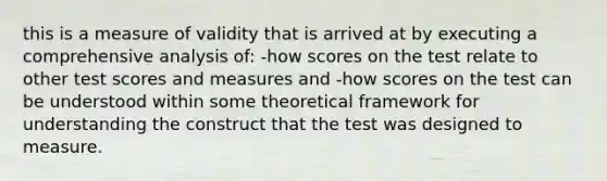 this is a measure of validity that is arrived at by executing a comprehensive analysis of: -how scores on the test relate to other test scores and measures and -how scores on the test can be understood within some theoretical framework for understanding the construct that the test was designed to measure.