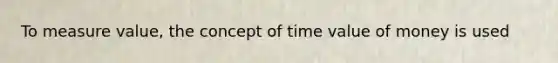 To measure value, the concept of time value of money is used