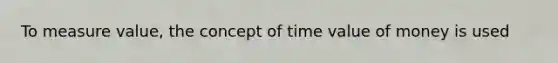 To measure​ value, the concept of time value of money is used