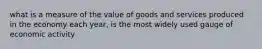 what is a measure of the value of goods and services produced in the economy each year, is the most widely used gauge of economic activity