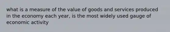 what is a measure of the value of goods and services produced in the economy each year, is the most widely used gauge of economic activity