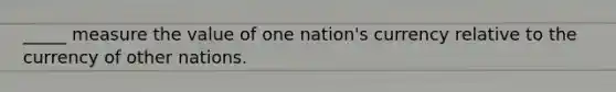 _____ measure the value of one nation's currency relative to the currency of other nations.