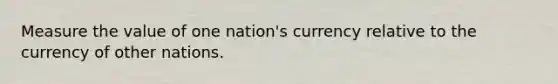 Measure the value of one nation's currency relative to the currency of other nations.