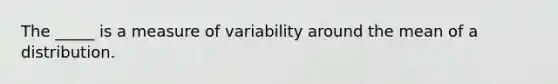 The _____ is a measure of variability around the mean of a distribution.