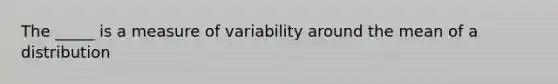 The _____ is a measure of variability around the mean of a distribution