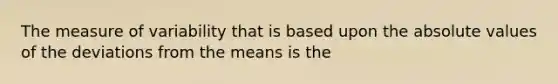 The measure of variability that is based upon the absolute values of the deviations from the means is the