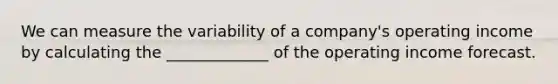 We can measure the variability of a company's operating income by calculating the _____________ of the operating income forecast.
