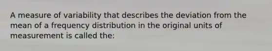 A measure of variability that describes the deviation from the mean of a frequency distribution in the original units of measurement is called the: