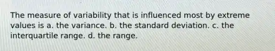 The measure of variability that is influenced most by extreme values is a. the variance. b. the standard deviation. c. the interquartile range. d. the range.