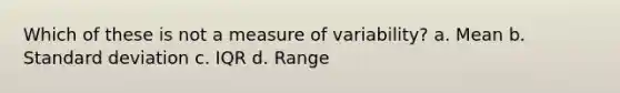 Which of these is not a measure of variability? a. Mean b. Standard deviation c. IQR d. Range