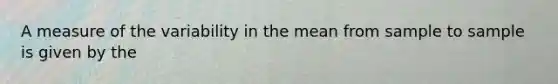 A measure of the variability in the mean from sample to sample is given by the