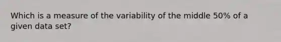 Which is a measure of the variability of the middle 50% of a given data set?