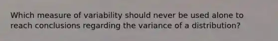 Which measure of variability should never be used alone to reach conclusions regarding the variance of a distribution?