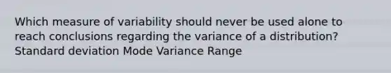 Which measure of variability should never be used alone to reach conclusions regarding the variance of a distribution? Standard deviation Mode Variance Range