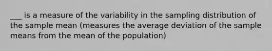 ___ is a measure of the variability in the sampling distribution of the sample mean​ (measures the average deviation of the sample means from the mean of the​ population)