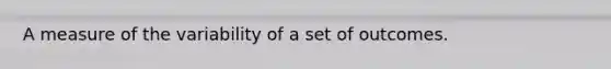 A measure of the variability of a set of outcomes.
