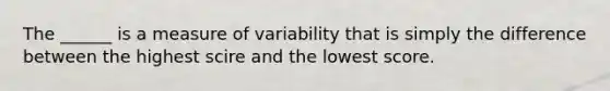 The ______ is a measure of variability that is simply the difference between the highest scire and the lowest score.