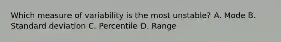 Which measure of variability is the most unstable? A. Mode B. Standard deviation C. Percentile D. Range