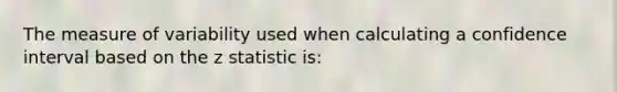 The measure of variability used when calculating a confidence interval based on the z statistic is: