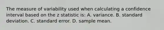 The measure of variability used when calculating a confidence interval based on the z statistic is: A. variance. B. standard deviation. C. standard error. D. sample mean.