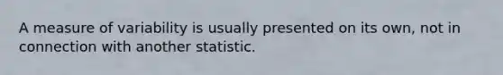 A measure of variability is usually presented on its own, not in connection with another statistic.