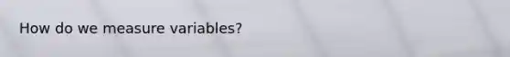 How do we measure variables?