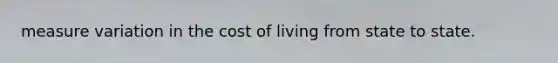 measure variation in the cost of living from state to state.