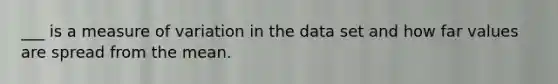 ___ is a measure of variation in the data set and how far values are spread from the mean.