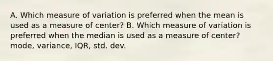 A. Which measure of variation is preferred when the mean is used as a measure of center? B. Which measure of variation is preferred when the median is used as a measure of center? mode, variance, IQR, std. dev.