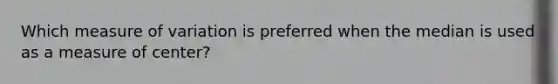 Which measure of variation is preferred when the median is used as a measure of​ center?
