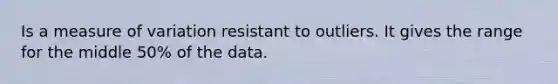 Is a measure of variation resistant to outliers. It gives the range for the middle 50% of the data.