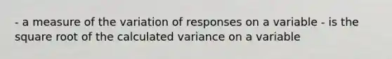 - a measure of the variation of responses on a variable - is the square root of the calculated variance on a variable