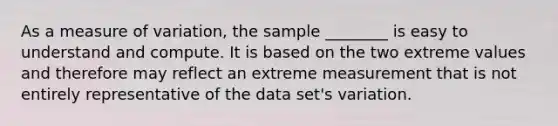 As a measure of variation, the sample ________ is easy to understand and compute. It is based on the two extreme values and therefore may reflect an extreme measurement that is not entirely representative of the data set's variation.